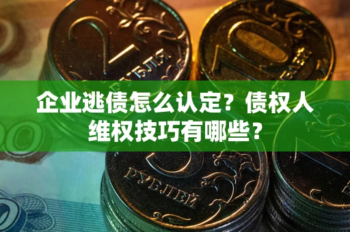 武汉企业逃债怎么认定？债权人维权技巧有哪些？