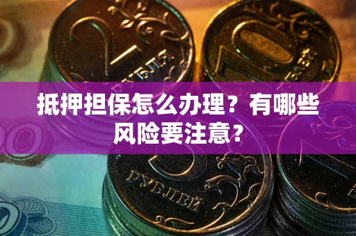 武汉抵押担保怎么办理？有哪些风险要注意？