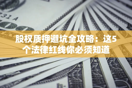 武汉股权质押避坑全攻略：这5个法律红线你必须知道
