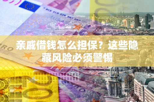 武汉亲戚借钱怎么担保？这些隐藏风险必须警惕