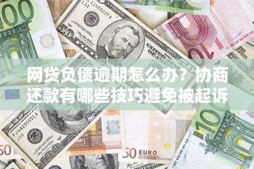 武汉网贷负债逾期怎么办？协商还款有哪些技巧避免被起诉？