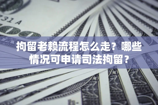 武汉拘留老赖流程怎么走？哪些情况可申请司法拘留？