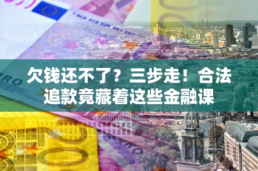武汉欠钱还不了？三步走！合法追款竟藏着这些金融课