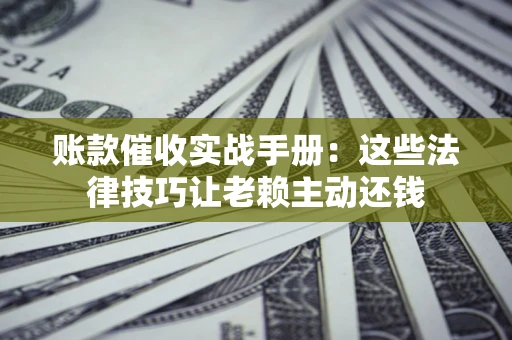 武汉账款催收实战手册：这些法律技巧让老赖主动还钱