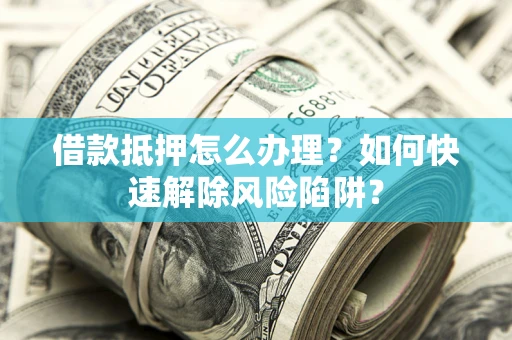 武汉借款抵押怎么办理？如何快速解除风险陷阱？