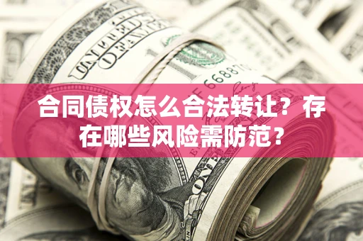 武汉合同债权怎么合法转让？存在哪些风险需防范？