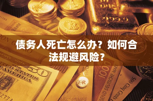 武汉债务人死亡怎么办？如何合法规避风险？