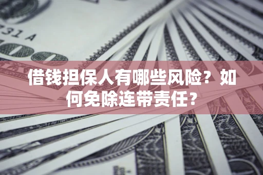 武汉借钱担保人有哪些风险？如何免除连带责任？