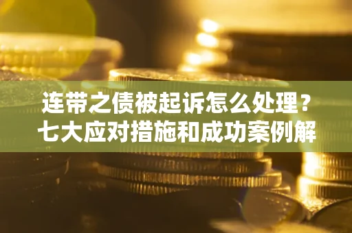 武汉连带之债被起诉怎么处理？七大应对措施和成功案例解析