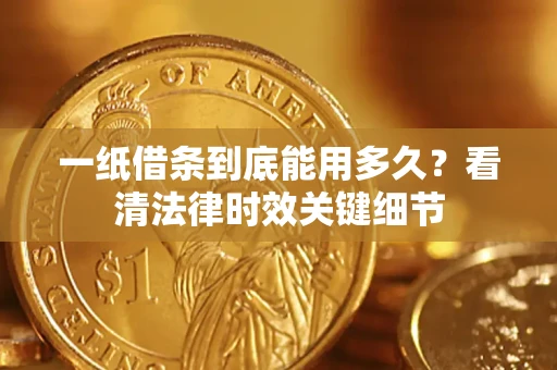 武汉一纸借条到底能用多久？看清法律时效关键细节