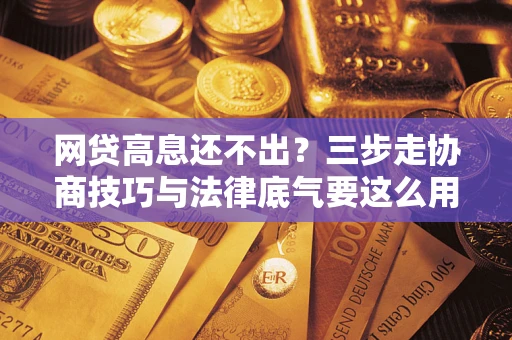武汉网贷高息还不出？三步走协商技巧与法律底气要这么用