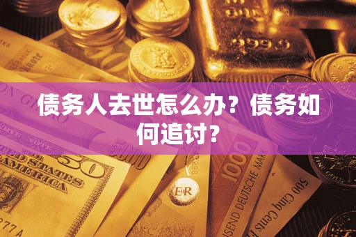 武汉债务人去世怎么办？债务如何追讨？