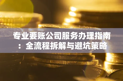 武汉专业要账公司服务办理指南：全流程拆解与避坑策略