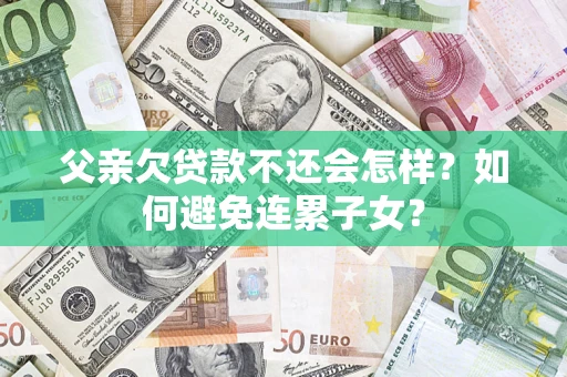 武汉父亲欠贷款不还会怎样？如何避免连累子女？
