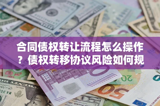 武汉合同债权转让流程怎么操作？债权转移协议风险如何规避？