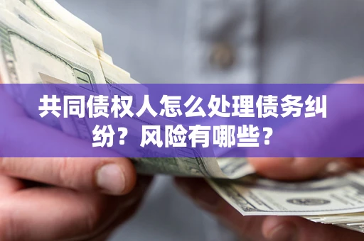 武汉共同债权人怎么处理债务纠纷？风险有哪些？