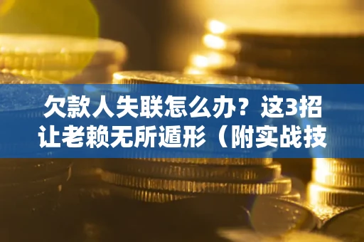 武汉欠款人失联怎么办？这3招让老赖无所遁形（附实战技巧）