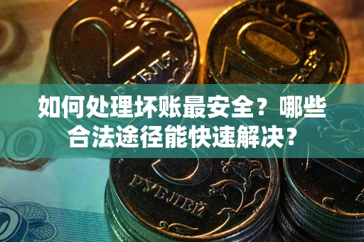 武汉如何处理坏账最安全？哪些合法途径能快速解决？