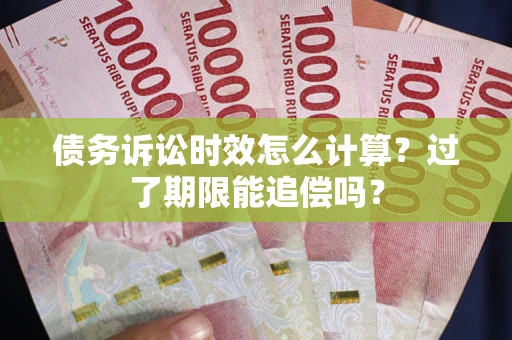 武汉债务诉讼时效怎么计算？过了期限能追偿吗？