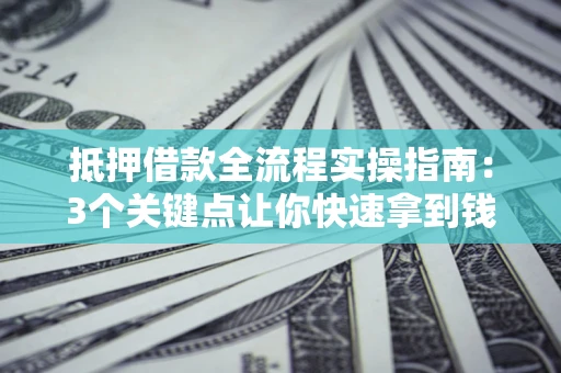 武汉抵押借款全流程实操指南：3个关键点让你快速拿到钱