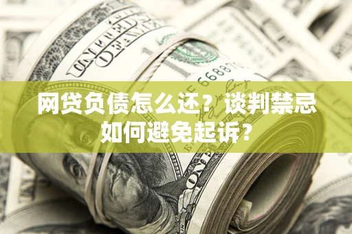 武汉网贷负债怎么还？谈判禁忌如何避免起诉？