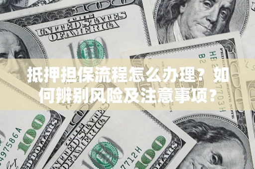 武汉抵押担保流程怎么办理？如何辨别风险及注意事项？