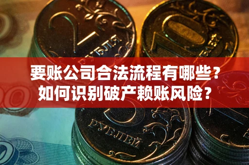 武汉要账公司合法流程有哪些？如何识别破产赖账风险？