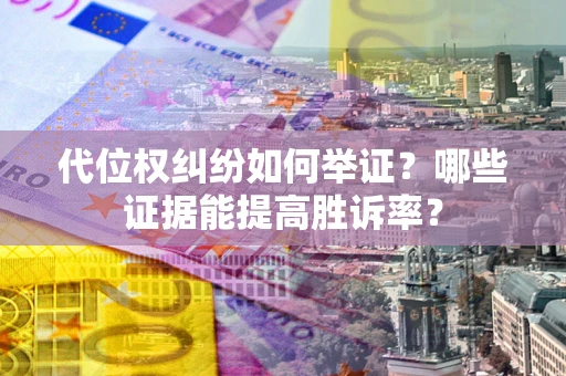 武汉代位权纠纷如何举证？哪些证据能提高胜诉率？