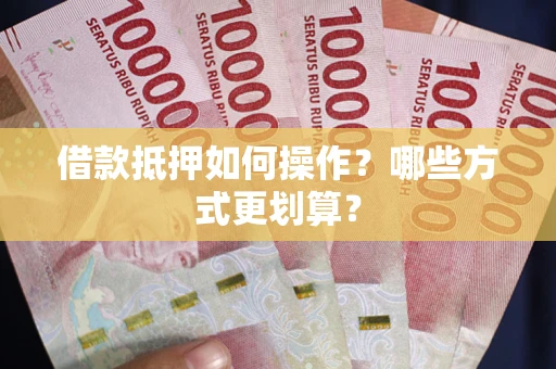 武汉借款抵押如何操作？哪些方式更划算？
