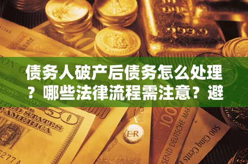 武汉债务人破产后债务怎么处理？哪些法律流程需注意？避免踩坑指南
