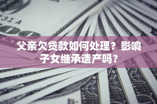 武汉父亲欠贷款如何处理？影响子女继承遗产吗？
