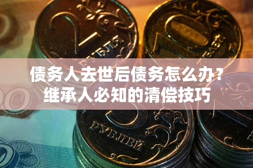 武汉债务人去世后债务怎么办？继承人必知的清偿技巧