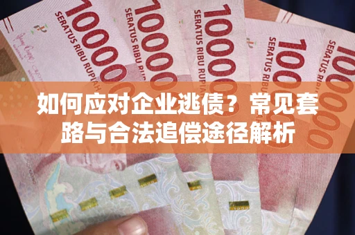 武汉如何应对企业逃债？常见套路与合法追偿途径解析