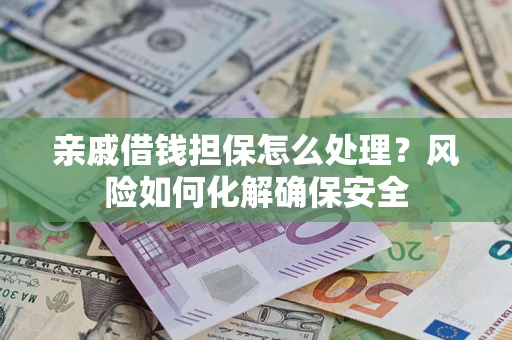武汉亲戚借钱担保怎么处理？风险如何化解确保安全