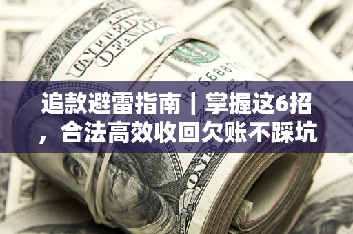 武汉追款避雷指南｜掌握这6招，合法高效收回欠账不踩坑
