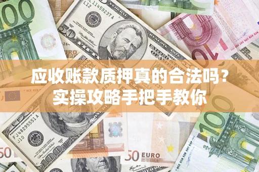 武汉应收账款质押真的合法吗？实操攻略手把手教你