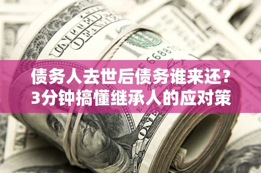 武汉债务人去世后债务谁来还？3分钟搞懂继承人的应对策略