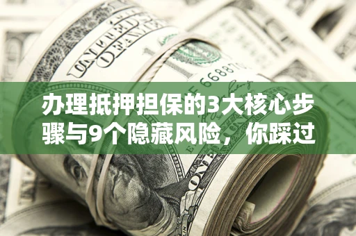 武汉办理抵押担保的3大核心步骤与9个隐藏风险，你踩过哪个坑？
