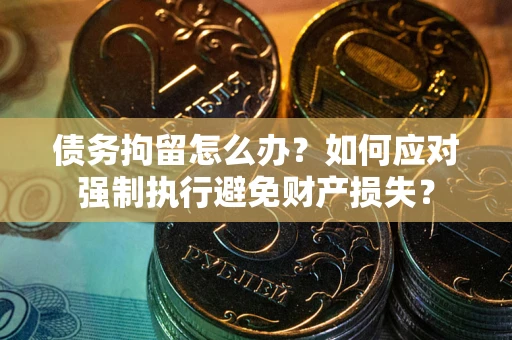 武汉债务拘留怎么办？如何应对强制执行避免财产损失？