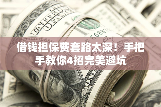 武汉借钱担保费套路太深！手把手教你4招完美避坑