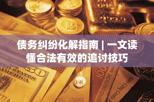 武汉债务纠纷化解指南 | 一文读懂合法有效的追讨技巧