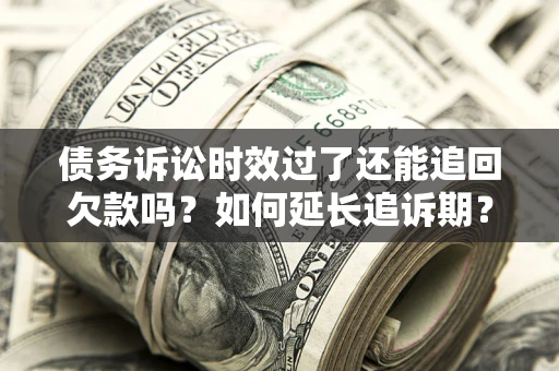 武汉债务诉讼时效过了还能追回欠款吗？如何延长追诉期？