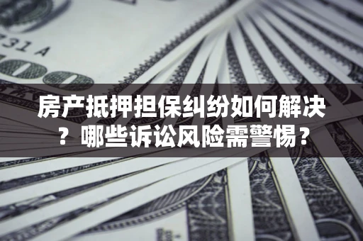 武汉房产抵押担保纠纷如何解决？哪些诉讼风险需警惕？