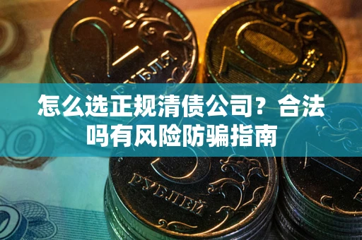 武汉怎么选正规清债公司？合法吗有风险防骗指南