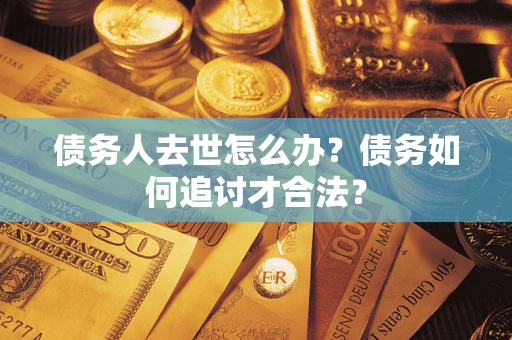 武汉债务人去世怎么办？债务如何追讨才合法？