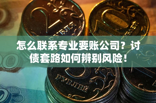 武汉怎么联系专业要账公司？讨债套路如何辨别风险！