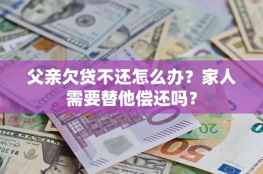 武汉父亲欠贷不还怎么办？家人需要替他偿还吗？
