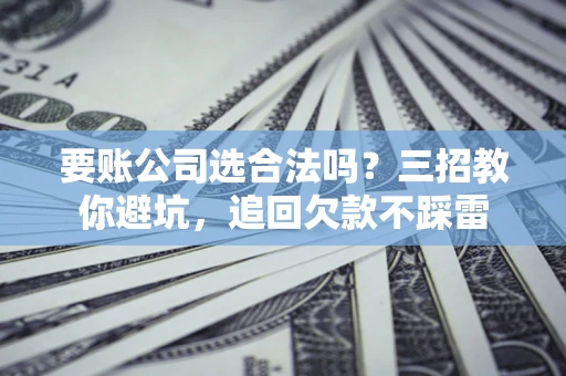 武汉要账公司选合法吗？三招教你避坑，追回欠款不踩雷