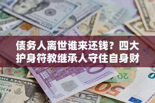 武汉债务人离世谁来还钱？四大护身符教继承人守住自身财产