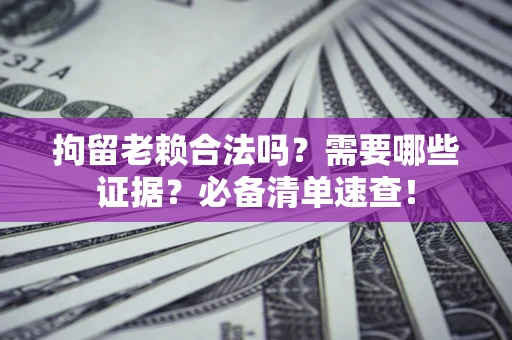 武汉拘留老赖合法吗？需要哪些证据？必备清单速查！